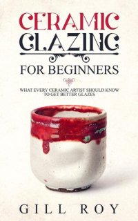 cover of the book Ceramic Glazing for Beginners: What Every Ceramic Artist Should Know to Get Better Glazes