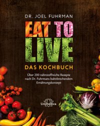 cover of the book Eat to Live--Das Kochbuch: Über 200 nährstoffreiche Rezepte nach Dr. Fuhrmans bahnbrechendem Ernährungskonzept