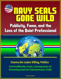 cover of the book Navy Seals Gone Wild: Publicity, Fame, and the Loss of the Quiet Professional--Osama bin Laden Killing, Politics, Commodification Cycle, Consequences of Promoting Seals for Entertainment, Profit