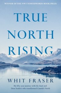 cover of the book True North Rising: My Fifty-Year Journey with the Inuit and Dene Leaders Who Transformed Canada's North