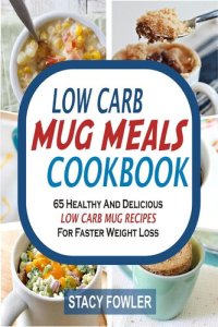 cover of the book Low Carb Mug Meals Cookbook: 65 Healthy And Delicious Low Carb Mug Recipes For Faster Weight Loss