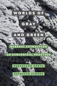 cover of the book Worlds of Gray and Green: Mineral Extraction as Ecological Practice