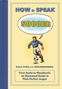 cover of the book How to Speak Soccer: From Assist to Woodwork: an Illustrated Guide to Pitch-Perfect Jargon