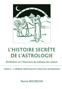 cover of the book L'Histoire secrète de l'astrologie: Révélations sur l'imposture du zodiaque des saisons--Tome 2--L'Hérésie tropicaliste venue du Khorassan