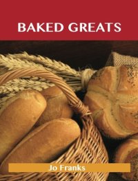 cover of the book Baked Greats: Delicious Baked Recipes, The Top 100 Baked Recipes