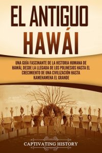 cover of the book El antiguo Hawái: Una guía fascinante de la historia humana de Hawái, desde la llegada de los polinesios hasta el crecimiento de una civilización hasta Kamehameha el Grande