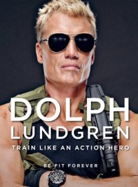 cover of the book Dolph Lundgren: Train Like an Action Hero: Be Fit Forever