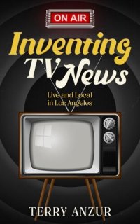 cover of the book Inventing TV News. Live and Local in Los Angeles.