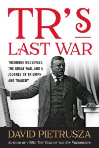 cover of the book TR's Last War: Theodore Roosevelt, The Great War, and a Journey of Triumph and Tragedy