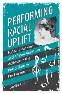 cover of the book Performing Racial Uplift: E. Azalia Hackley and African American Activism in the Postbellum to Pre-Harlem Era