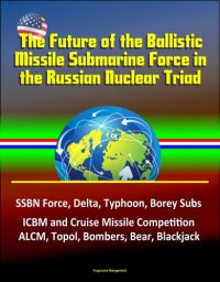 cover of the book The Future of the Ballistic Missile Submarine Force in the Russian Nuclear Triad: SSBN Force, Delta, Typhoon, Borey Subs, ICBM and Cruise Missile Competition, ALCM, Topol, Bombers, Bear, Blackjack