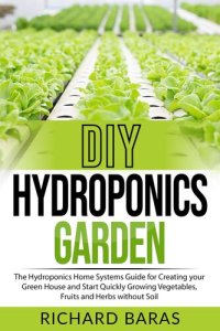 cover of the book DIY Hydroponics Garden: The Hydroponics Home Systems Guide for Creating your Green House and Start Quickly Growing Vegetables, Fruits and Herbs without Soil