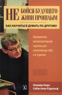 cover of the book Не бойся будущего и не живи прошлым. Как научиться думать по-другому. Применение метакогнитивной терапии для самопомощи себе и в терапии