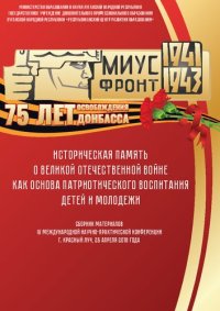 cover of the book Историческая память о Великой Отечественной войне как основа патриотического воспитания детей и молодежи. Сборник материалов IV Международной научно-практической конференции, г. Красный Луч, 26 апреля 2018 года