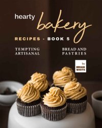 cover of the book Hearty Bakery Recipes: Tempting Artisanal Bread and Pastries, Book 5