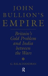 cover of the book John Bullion's Empire: Britain's Gold Problem and India Between the Wars