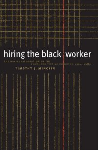 cover of the book Hiring the Black Worker: The Racial Integration of the Southern Textile Industry, 1960-1980