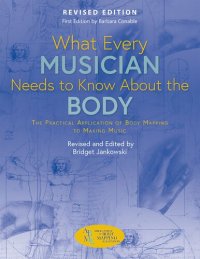 cover of the book What Every Musician Needs to Know About the Body: The Practical Application of Body Mapping to Making Music