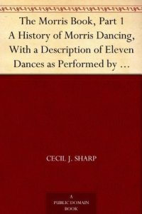 cover of the book The Morris Book, Part 1 A History of Morris Dancing, With a Description of Eleven Dances as Performed by the Morris-Men of England