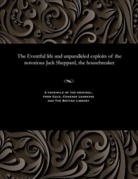 cover of the book The Eventful life and unparalleled exploits of the notorious Jack Sheppard, the housebreaker