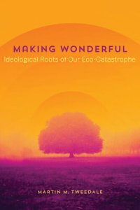 cover of the book Making Wonderful: Ideological Roots of Our Eco-Catastrophe