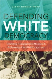 cover of the book Defending White Democracy: The Making of a Segregationist Movement and the Remaking of Racial Politics, 1936-1965