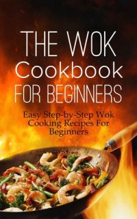 cover of the book The Wok Cookbook For Beginners: Easy Step-by-Step Wok Cooking Recipes For Beginners