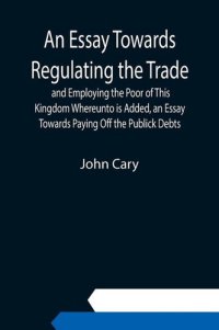 cover of the book An Essay Towards Regulating the Trade, and Employing the Poor of This Kingdom