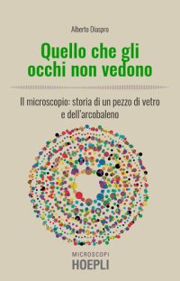 cover of the book Quello che gli occhi non vedono. Il microscopio: storia di un pezzo di vetro e dell’arcobaleno