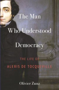 cover of the book The Man Who Understood Democracy: The Life of Alexis de Tocqueville