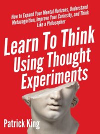 cover of the book Learn To Think Using Thought Experiments: How to Expand Your Mental Horizons, Understand Metacognition, Improve Your Curiosity, and Think Like a Philosopher