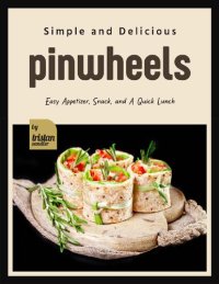 cover of the book Simple and Delicious Pinwheels: Easy Appetizer, Snack, and A Quick Lunch