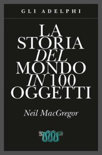 cover of the book La storia del mondo in 100 oggetti. Ediz. illustrata