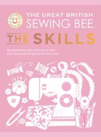 cover of the book The Great British Sewing Bee: The Skills: Beyond Basics: Advanced Tips and Tricks to Take Your Sewing Technique to the Next Level