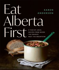 cover of the book Eat Alberta First: A Year of Local Recipes from Where the Prairies Meet the Mountains