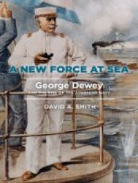 cover of the book A New Force at Sea: George Dewey and the Rise of the American Navy