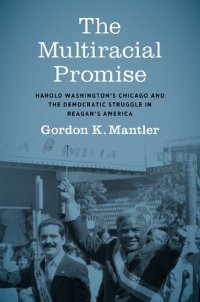 cover of the book The Multiracial Promise: Harold Washington's Chicago and the Democratic Struggle in Reagan's America