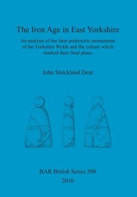 cover of the book The Iron Age in East Yorkshire: An analysis of the later prehistoric monuments of the Yorkshire Wold and the culture which marked their final phase