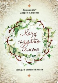 cover of the book Хочу создать семью. Беседы о семейной жизни