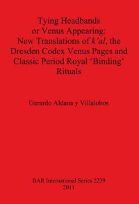 cover of the book Tying Headbands or Venus Appearing: New Translations of k'al, the Dresden Codex Venus Pages and Classic Period Royal 'Binding' Rituals