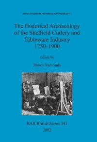 cover of the book The Historical Archaeology of the Sheffield Cutlery and Tableware Industry 1750-1900