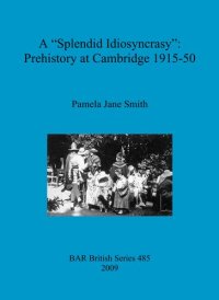 cover of the book A "Splendid Idiosyncrasy": Prehistory at Cambridge 1915-50