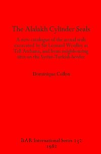 cover of the book The Alalakh Cylinder Seals: A new catalogue of the actual seals excavated by Sir Leonard Woolley at Tell Atchana, and from neighbouring sites on the Syrian-Turkish border