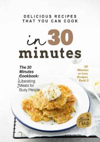 cover of the book Delicious Recipes That You Can Cook in 30 Minutes: The 30 Minutes Cookbook: Liberating Meals for Busy People