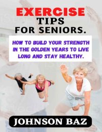 cover of the book EXERCISE TIPS FOR SENIORS:: How To Build Your Strength In The Golden Years To Live Long And Stay Healthy