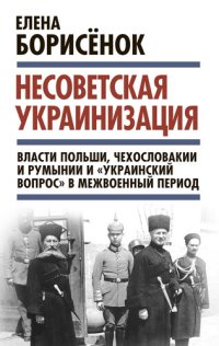 cover of the book Несоветская украинизация: власти Польши, Чехословакии и Румынии и «украинский вопрос» в межвоенный период