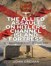 cover of the book The Allied Assault on Hitler's Channel Island Fortress: The planned operation to eject the Germans in 1943