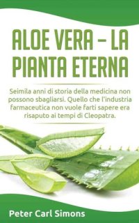 cover of the book Aloe Vera - La Pianta Eterna: Seimila Anni Di Storia Della Medicina Non Possono Sbagliarsi. Quello Che l'Industria Farmaceutica Non Vuole Farti Sapere Era Risaputo AI Tempi Di Cleopatra.