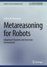 cover of the book Metareasoning for Robots: Adapting in Dynamic and Uncertain Environments (Synthesis Lectures on Computer Science)