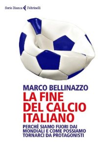 cover of the book La fine del calcio italiano. Perché siamo fuori dai Mondiali e come possiamo tornarci da protagonisti